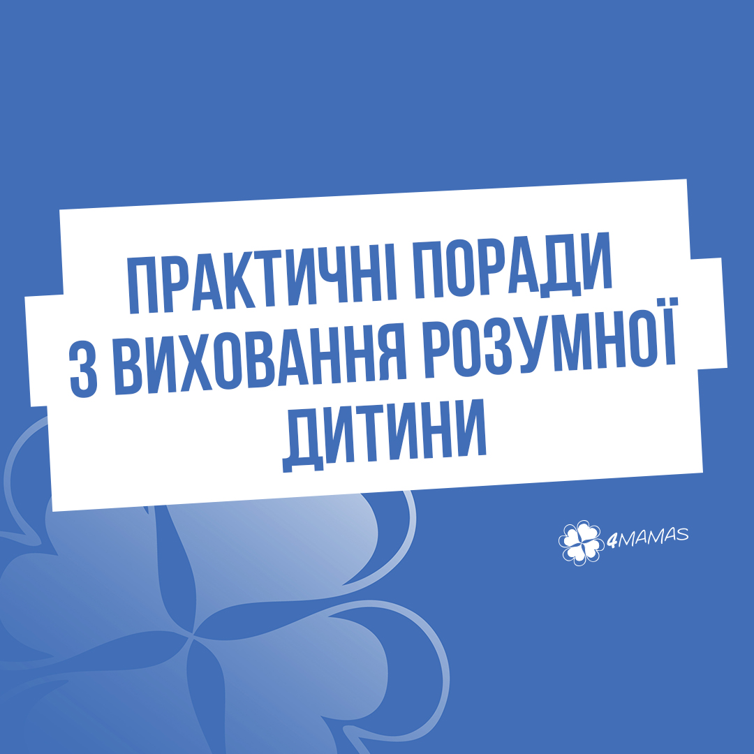 ПРАКТИЧНІ ПОРАДИ З ВИХОВАННЯ РОЗУМНОЇ ДИТИНИ