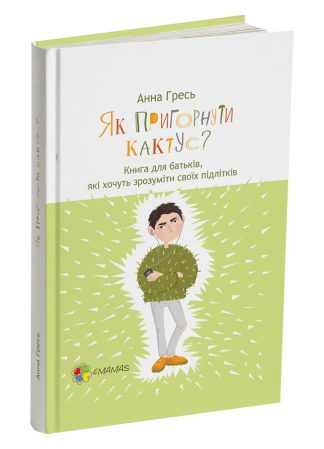 Як пригорнути кактус? Книга для батьків, які хочуть зрозуміти своїх підлітків