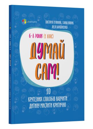 Думай сам! 10 крутезних способів навчити дитину мислити критично. 6-8 років (1 клас).