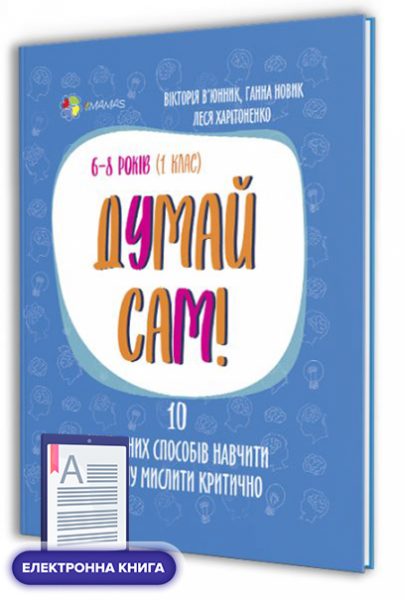Думай сам! 10 крутезних способів навчити дитину мислити критично. 6-8 років (1 клас).